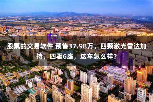 股票的交易软件 预售37.98万，四颗激光雷达加持，四驱6座，这车怎么样？