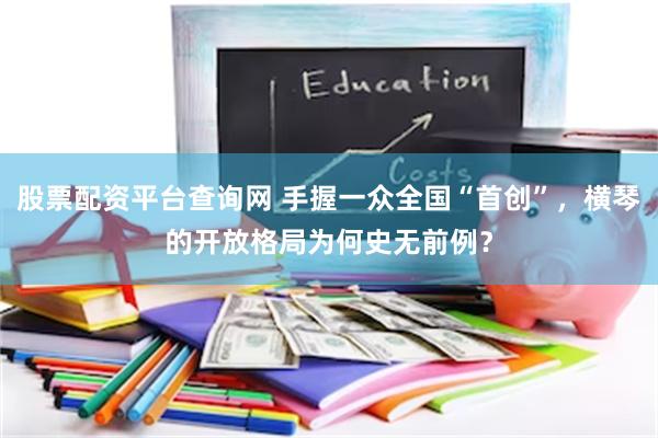股票配资平台查询网 手握一众全国“首创”,横琴的开放格局为何史无前例?