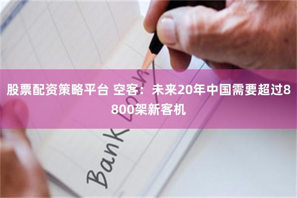 股票配资策略平台 空客：未来20年中国需要超过8800架新客机
