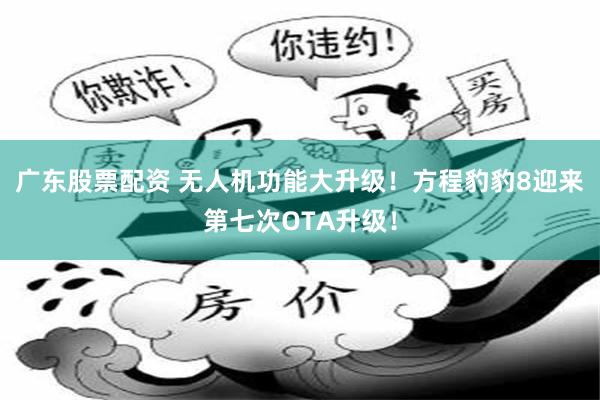 广东股票配资 无人机功能大升级！方程豹豹8迎来第七次OTA升级！