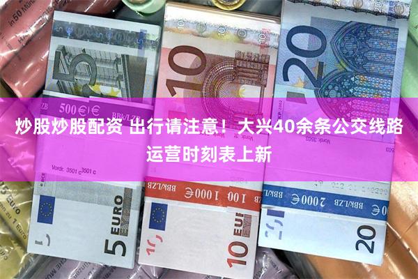 炒股炒股配资 出行请注意！大兴40余条公交线路运营时刻表上新