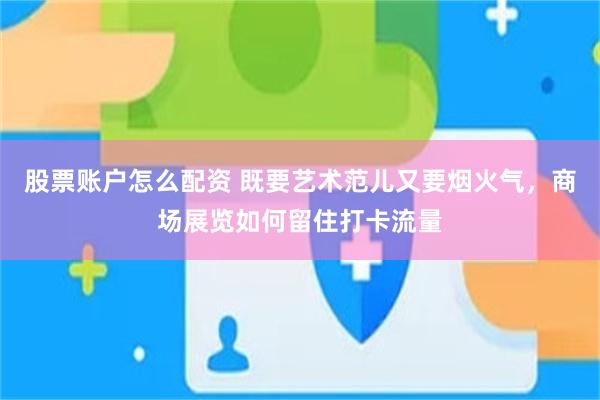 股票账户怎么配资 既要艺术范儿又要烟火气，商场展览如何留住打卡流量