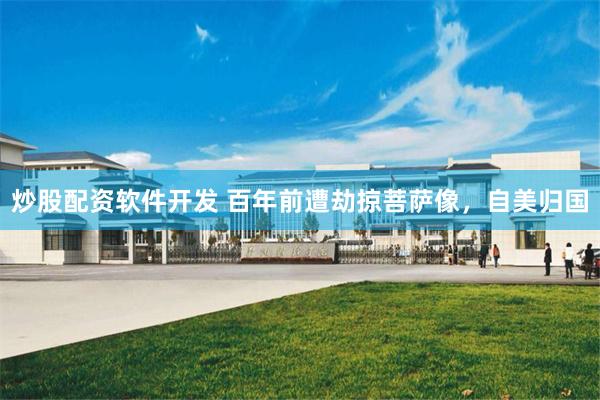 炒股配资软件开发 百年前遭劫掠菩萨像，自美归国