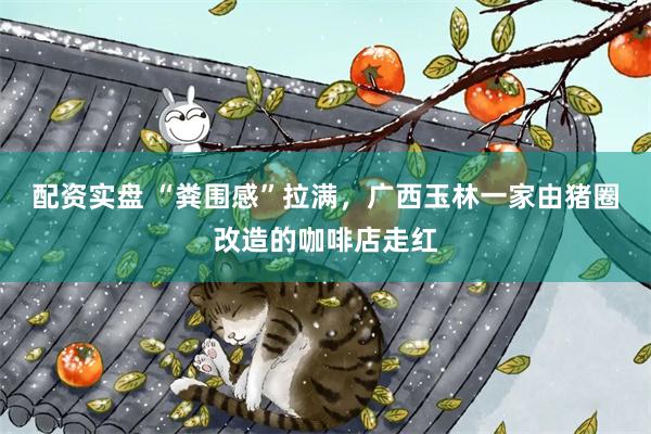 配资实盘 “粪围感”拉满，广西玉林一家由猪圈改造的咖啡店走红