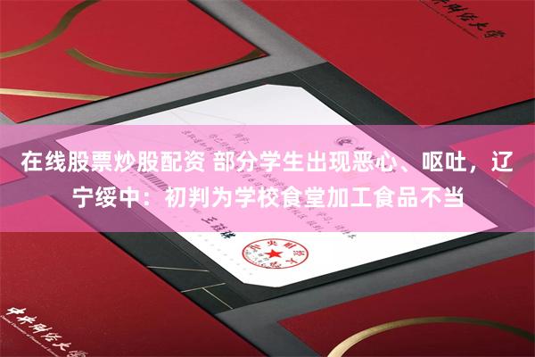 在线股票炒股配资 部分学生出现恶心、呕吐，辽宁绥中：初判为学校食堂加工食品不当