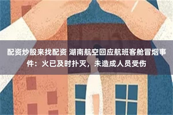 配资炒股来找配资 湖南航空回应航班客舱冒烟事件：火已及时扑灭，未造成人员受伤