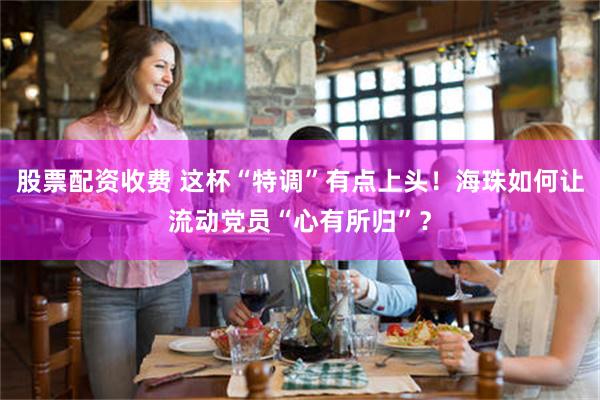 股票配资收费 这杯“特调”有点上头！海珠如何让流动党员“心有所归”？