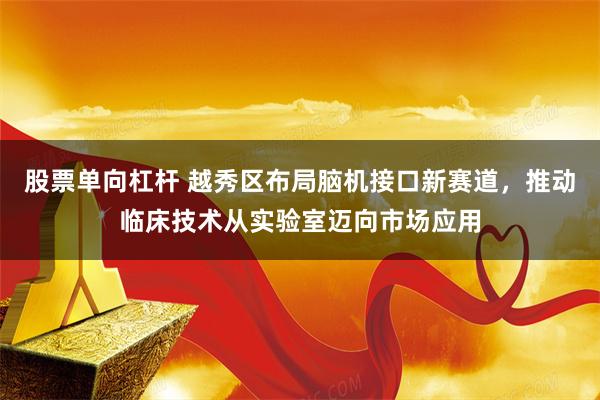股票单向杠杆 越秀区布局脑机接口新赛道，推动临床技术从实验室迈向市场应用