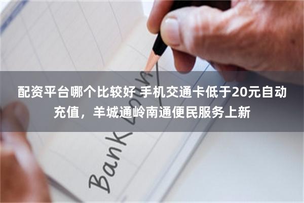配资平台哪个比较好 手机交通卡低于20元自动充值，羊城通岭南通便民服务上新