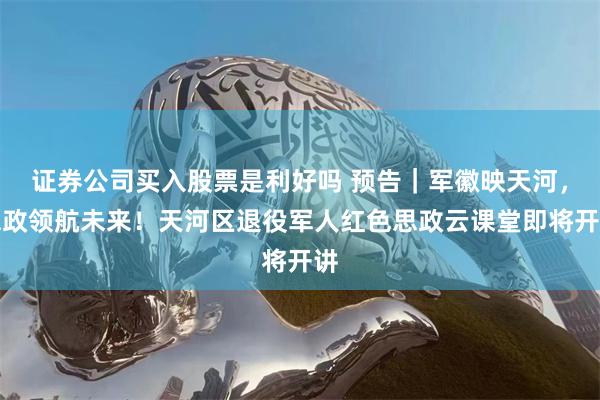 证券公司买入股票是利好吗 预告｜军徽映天河，思政领航未来！天河区退役军人红色思政云课堂即将开讲