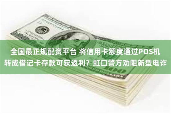 全国最正规配资平台 将信用卡额度通过POS机转成借记卡存款可获返利？虹口警方劝阻新型电诈