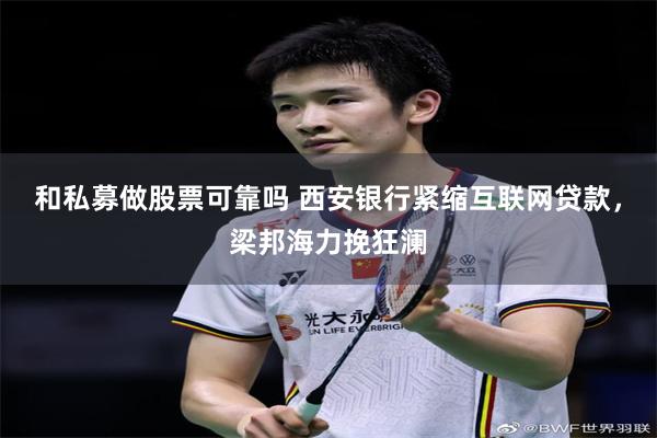 和私募做股票可靠吗 西安银行紧缩互联网贷款，梁邦海力挽狂澜
