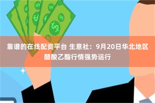 靠谱的在线配资平台 生意社：9月20日华北地区醋酸乙酯行情强势运行