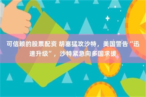 可信赖的股票配资 胡塞猛攻沙特，美国警告“迅速升级”，沙特紧急向多国求援