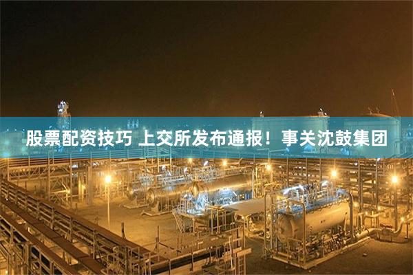 股票配资技巧 上交所发布通报!事关沈鼓集团