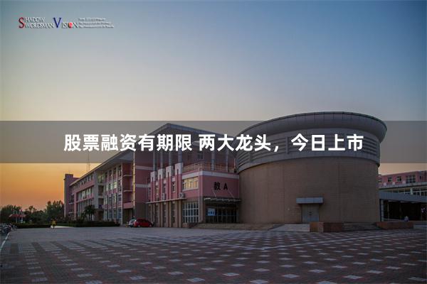 股票融资有期限 两大龙头，今日上市