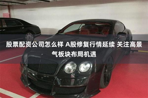 股票配资公司怎么样 A股修复行情延续 关注高景气板块布局机遇