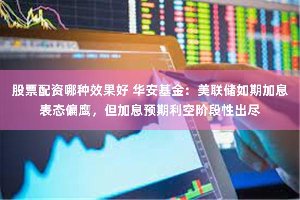 股票配资哪种效果好 华安基金：美联储如期加息表态偏鹰，但加息预期利空阶段性出尽