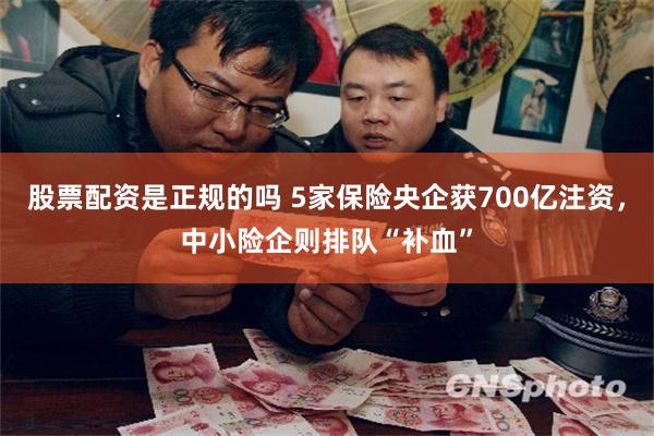 股票配资是正规的吗 5家保险央企获700亿注资,中小险企则排队“补血”