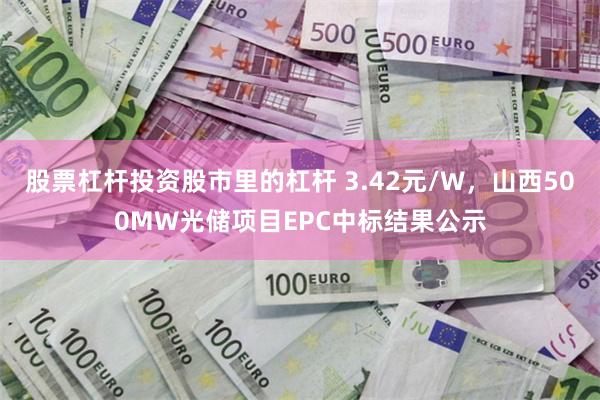 股票杠杆投资股市里的杠杆 3.42元/W,山西500MW光储项目EPC中标结果公示
