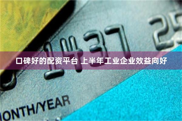 口碑好的配资平台 上半年工业企业效益向好