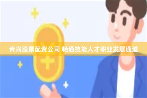 青岛股票配资公司 畅通技能人才职业发展通道