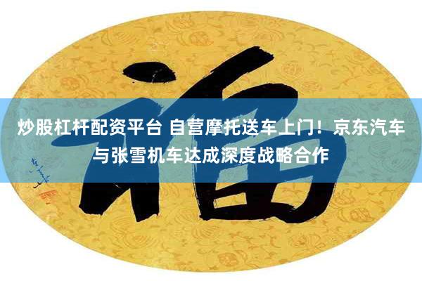 炒股杠杆配资平台 自营摩托送车上门!京东汽车与张雪机车达成深度战略合作