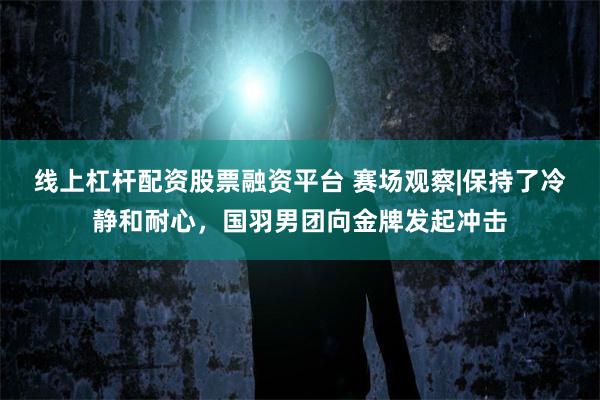 线上杠杆配资股票融资平台 赛场观察|保持了冷静和耐心,国羽男团向金牌发起冲击