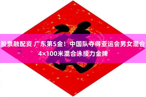 股票融配资 广东第5金！中国队夺得亚运会男女混合4×100米混合泳接力金牌