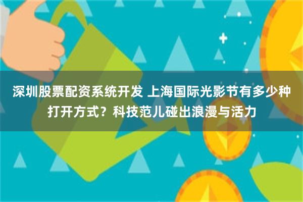 深圳股票配资系统开发 上海国际光影节有多少种打开方式?科技范儿碰出浪漫与活力