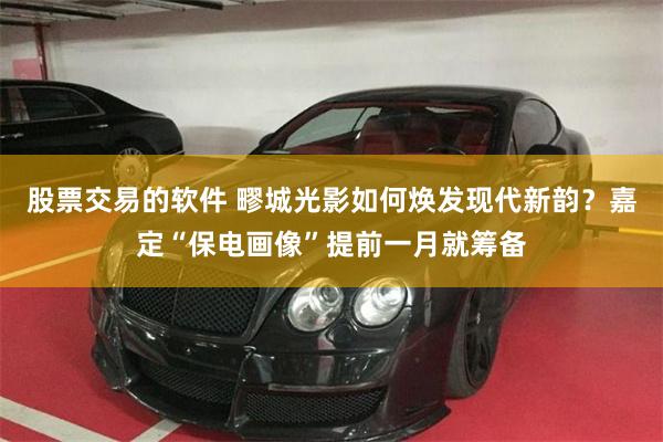 股票交易的软件 疁城光影如何焕发现代新韵？嘉定“保电画像”提前一月就筹备