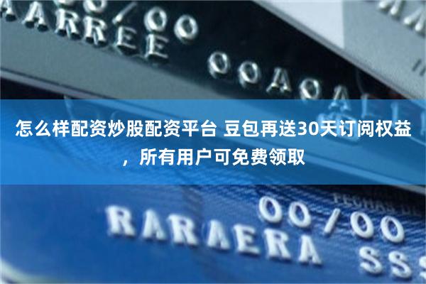 怎么样配资炒股配资平台 豆包再送30天订阅权益，所有用户可免费领取