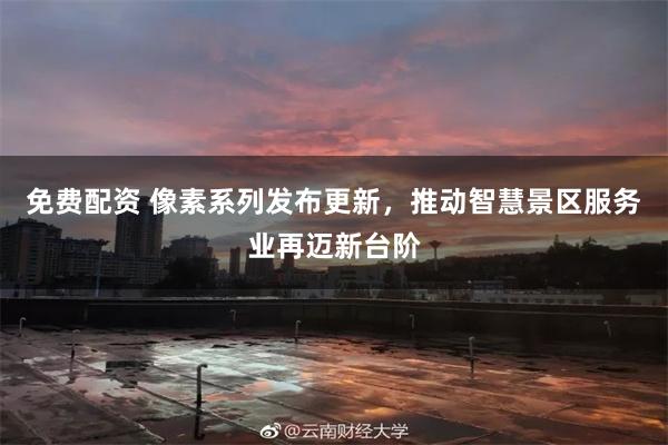 免费配资 像素系列发布更新，推动智慧景区服务业再迈新台阶