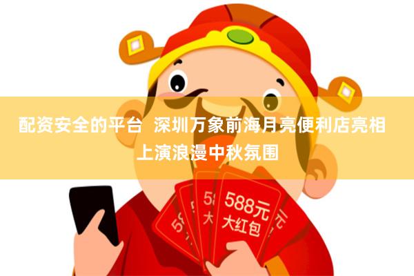 配资安全的平台  深圳万象前海月亮便利店亮相  上演浪漫中秋氛围