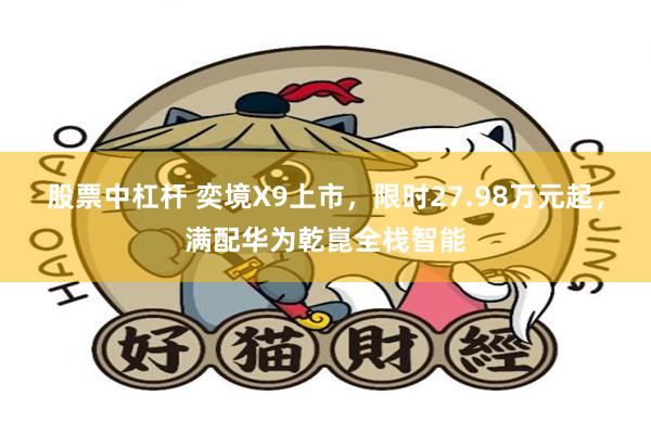股票中杠杆 奕境X9上市，限时27.98万元起，满配华为乾崑全栈智能