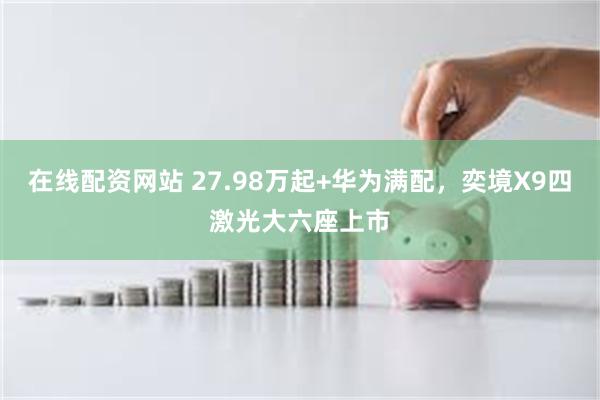 在线配资网站 27.98万起+华为满配，奕境X9四激光大六座上市