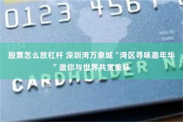 股票怎么放杠杆 深圳湾万象城“湾区寻味嘉年华”邀你与世界共赏美味