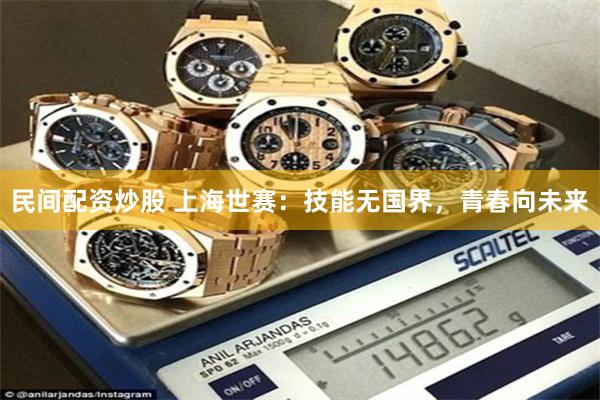 民间配资炒股 上海世赛：技能无国界，青春向未来