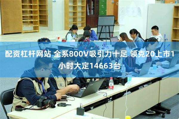 配资杠杆网站 全系800V吸引力十足 领克20上市1小时大定14663台