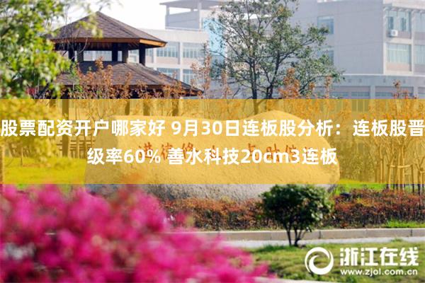 股票配资开户哪家好 9月30日连板股分析：连板股晋级率60% 善水科技20cm3连板