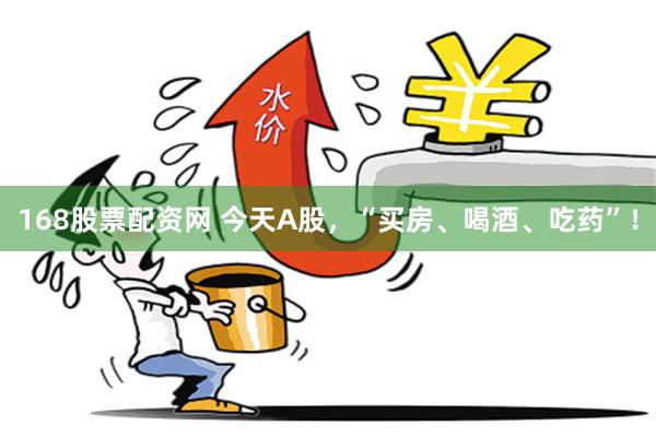 168股票配资网 今天A股，“买房、喝酒、吃药”！