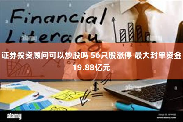 证券投资顾问可以炒股吗 56只股涨停 最大封单资金19.88亿元