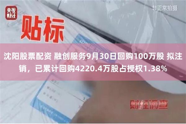 沈阳股票配资 融创服务9月30日回购100万股 拟注销，已累计回购4220.4万股占授权1.38%