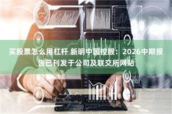买股票怎么用杠杆 新明中国控股：2026中期报告已刊发于公司及联交所网站