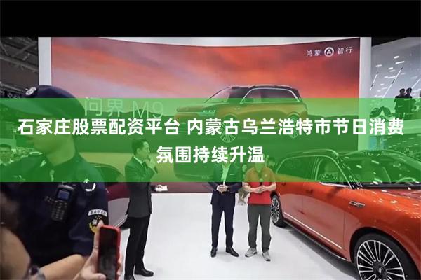 石家庄股票配资平台 内蒙古乌兰浩特市节日消费氛围持续升温