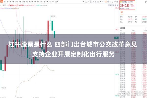 杠杆股票是什么 四部门出台城市公交改革意见 支持企业开展定制化出行服务
