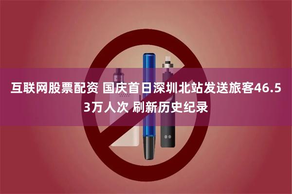 互联网股票配资 国庆首日深圳北站发送旅客46.53万人次 刷新历史纪录