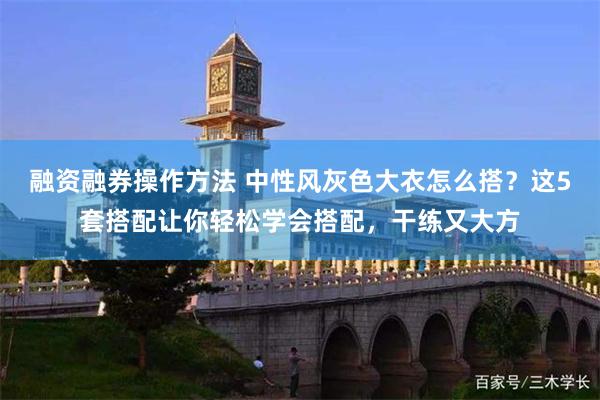 融资融券操作方法 中性风灰色大衣怎么搭？这5套搭配让你轻松学会搭配，干练又大方