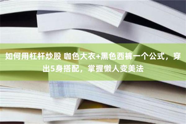 如何用杠杆炒股 咖色大衣+黑色西裤一个公式，穿出5身搭配，掌握懒人变美法