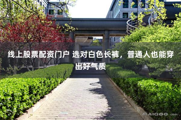 线上股票配资门户 选对白色长裤，普通人也能穿出好气质
